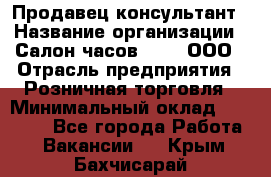 Продавец-консультант › Название организации ­ Салон часов 3-15, ООО › Отрасль предприятия ­ Розничная торговля › Минимальный оклад ­ 50 000 - Все города Работа » Вакансии   . Крым,Бахчисарай